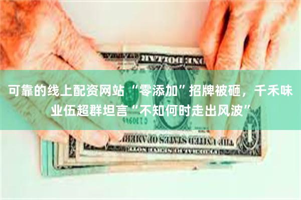 可靠的线上配资网站 “零添加”招牌被砸，千禾味业伍超群坦言“不知何时走出风波”