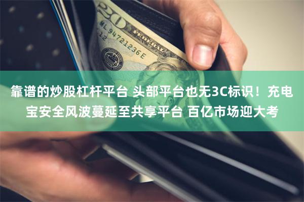 靠谱的炒股杠杆平台 头部平台也无3C标识！充电宝安全风波蔓延至共享平台 百亿市场迎大考