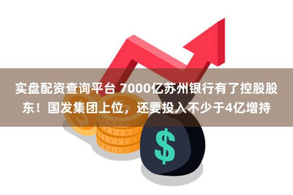 实盘配资查询平台 7000亿苏州银行有了控股股东！国发集团上位，还要投入不少于4亿增持