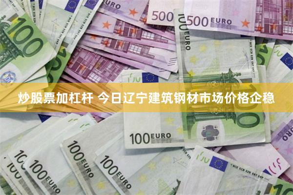 炒股票加杠杆 今日辽宁建筑钢材市场价格企稳