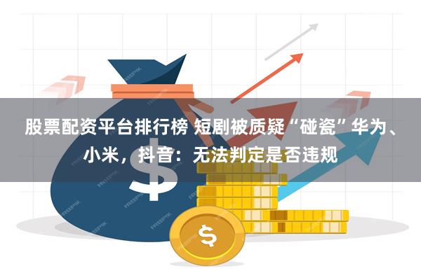 股票配资平台排行榜 短剧被质疑“碰瓷”华为、小米，抖音：无法判定是否违规