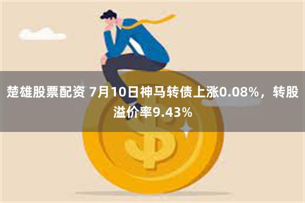 楚雄股票配资 7月10日神马转债上涨0.08%，转股溢价率9.43%