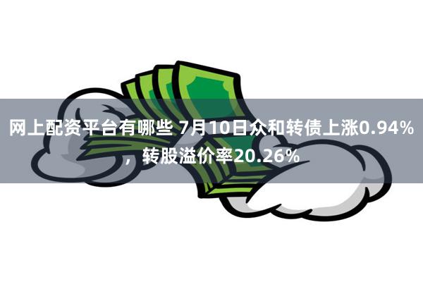 网上配资平台有哪些 7月10日众和转债上涨0.94%，转股溢价率20.26%