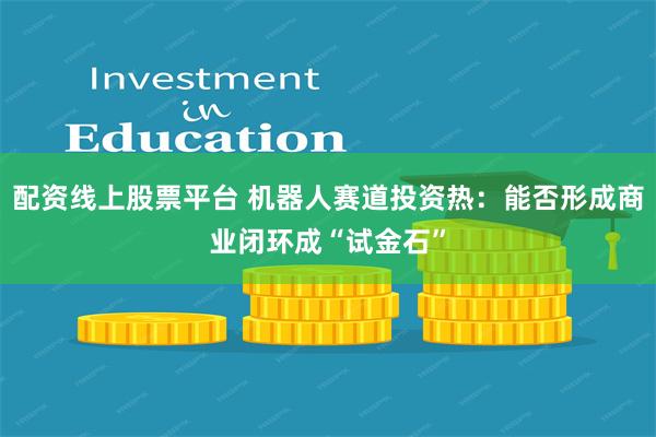 配资线上股票平台 机器人赛道投资热：能否形成商业闭环成“试金石”