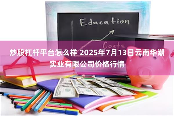 炒股杠杆平台怎么样 2025年7月13日云南华潮实业有限公司价格行情