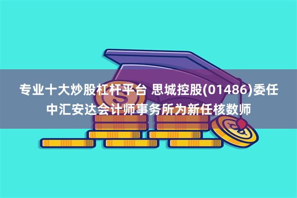 专业十大炒股杠杆平台 思城控股(01486)委任中汇安达会计师事务所为新任核数师