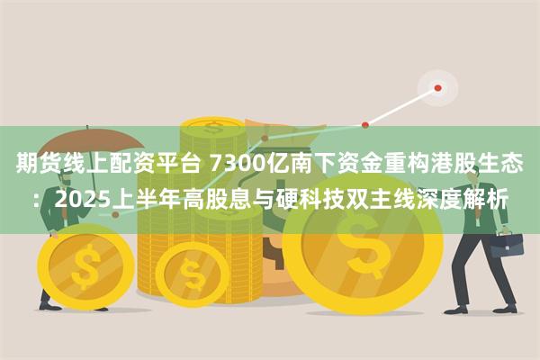 期货线上配资平台 7300亿南下资金重构港股生态：2025上半年高股息与硬科技双主线深度解析