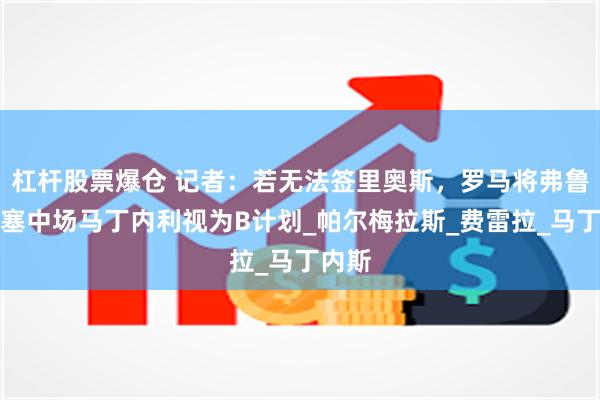 杠杆股票爆仓 记者：若无法签里奥斯，罗马将弗鲁米嫩塞中场马丁内利视为B计划_帕尔梅拉斯_费雷拉_马丁内斯