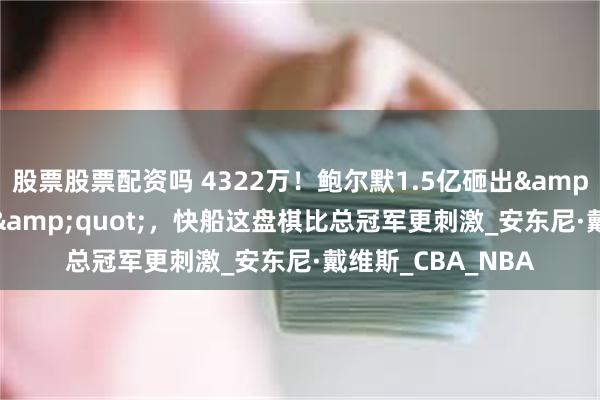 股票股票配资吗 4322万！鲍尔默1.5亿砸出&quot;银河战舰&quot;，快船这盘棋比总冠军更刺激_安东尼·戴维斯_CBA_NBA