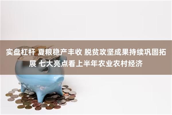 实盘杠杆 夏粮稳产丰收 脱贫攻坚成果持续巩固拓展 七大亮点看上半年农业农村经济