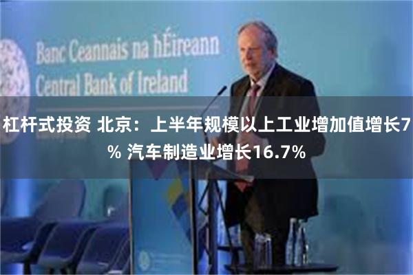 杠杆式投资 北京：上半年规模以上工业增加值增长7% 汽车制造业增长16.7%