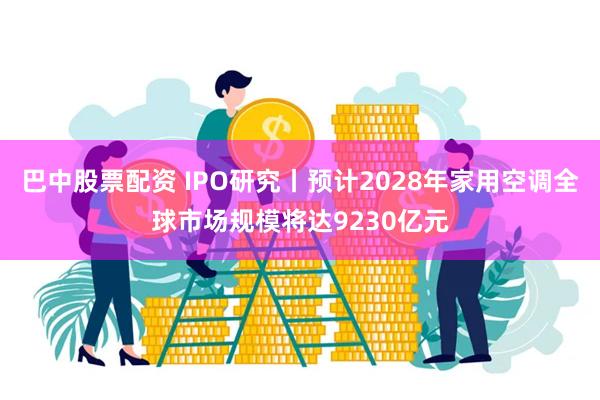 巴中股票配资 IPO研究丨预计2028年家用空调全球市场规模将达9230亿元