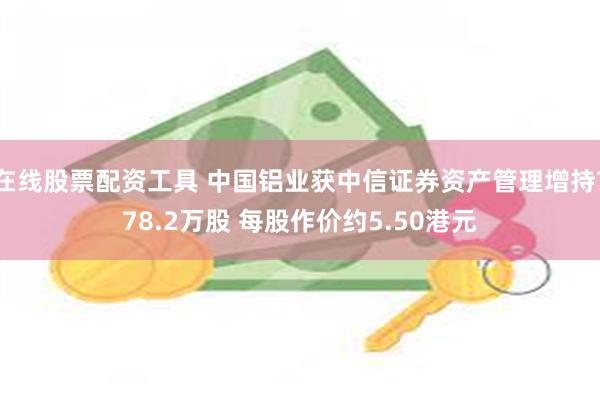 在线股票配资工具 中国铝业获中信证券资产管理增持778.2万股 每股作价约5.50港元