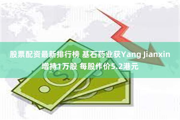 股票配资最新排行榜 基石药业获Yang Jianxin增持1万股 每股作价5.2港元