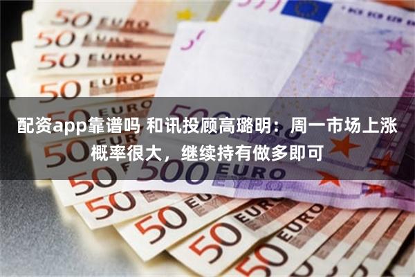 配资app靠谱吗 和讯投顾高璐明：周一市场上涨概率很大，继续持有做多即可