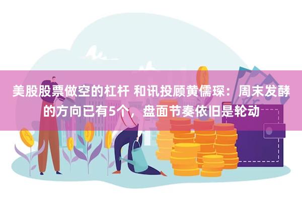 美股股票做空的杠杆 和讯投顾黄儒琛：周末发酵的方向已有5个，盘面节奏依旧是轮动