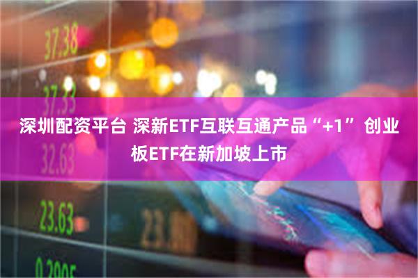 深圳配资平台 深新ETF互联互通产品“+1” 创业板ETF在新加坡上市