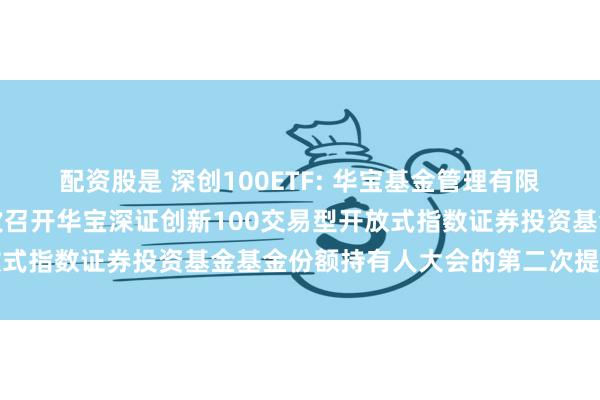 配资股是 深创100ETF: 华宝基金管理有限公司关于以通讯方式二次召开华宝深证创新100交易型开放式指数证券投资基金基金份额持有人大会的第二次提示性公告