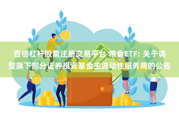 百倍杠杆股票注册交易平台 粮食ETF: 关于调整旗下部分证券投资基金主流动性服务商的公告