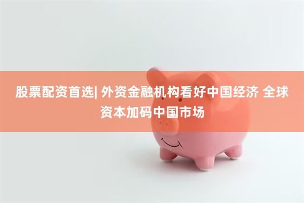 股票配资首选| 外资金融机构看好中国经济 全球资本加码中国市场