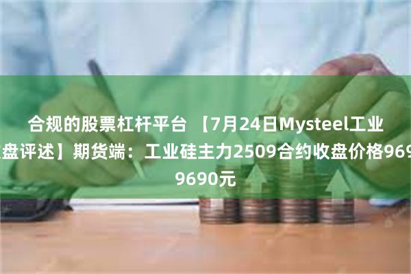 合规的股票杠杆平台 【7月24日Mysteel工业硅收盘评述】期货端：工业硅主力2509合约收盘价格9690元