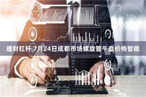 理财杠杆 7月24日成都市场螺旋管午盘价格暂稳