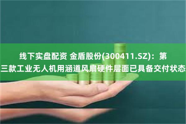 线下实盘配资 金盾股份(300411.SZ)：第三款工业无人机用涵道风扇硬件层面已具备交付状态