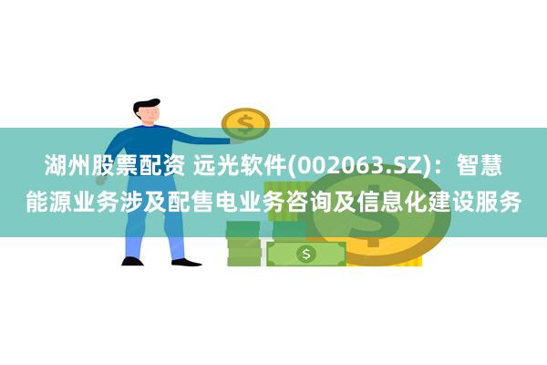 湖州股票配资 远光软件(002063.SZ)：智慧能源业务涉及配售电业务咨询及信息化建设服务