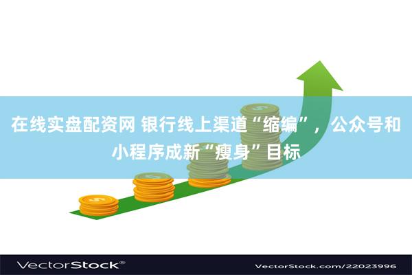 在线实盘配资网 银行线上渠道“缩编”，公众号和小程序成新“瘦身”目标