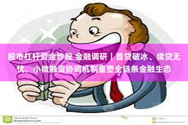 股市杠杆资金炒股 金融调研｜首贷破冰、续贷无忧，小微融资协调机制重塑全链条金融生态