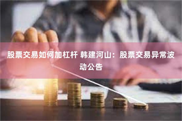 股票交易如何加杠杆 韩建河山：股票交易异常波动公告