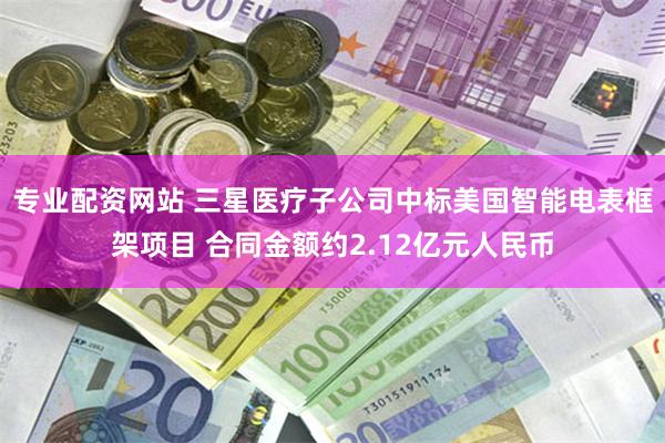专业配资网站 三星医疗子公司中标美国智能电表框架项目 合同金额约2.12亿元人民币