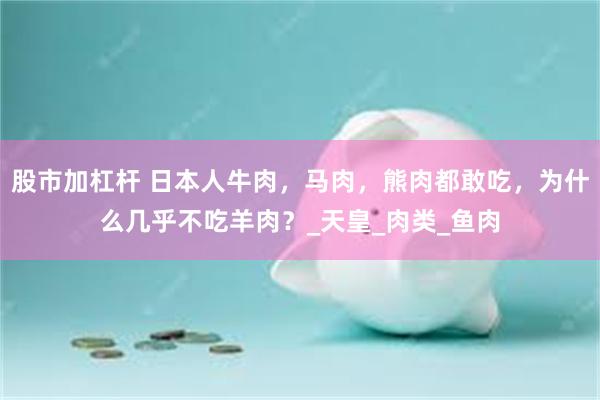 股市加杠杆 日本人牛肉，马肉，熊肉都敢吃，为什么几乎不吃羊肉？_天皇_肉类_鱼肉