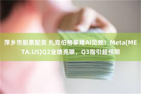 萍乡市股票配资 扎克伯格豪赌AI见效！Meta(META.US)Q2业绩亮眼，Q3指引超预期
