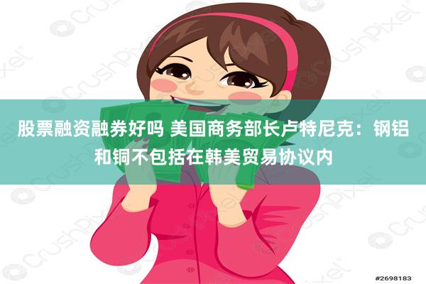 股票融资融券好吗 美国商务部长卢特尼克：钢铝和铜不包括在韩美贸易协议内