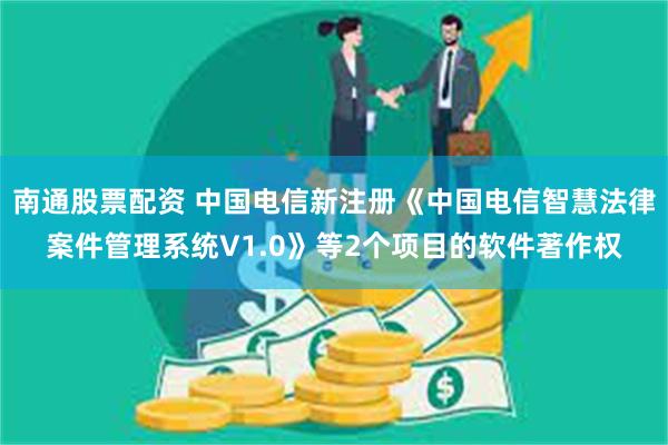 南通股票配资 中国电信新注册《中国电信智慧法律案件管理系统V1.0》等2个项目的软件著作权