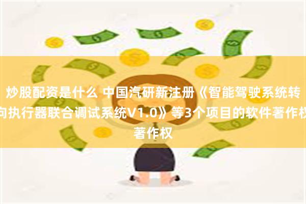 炒股配资是什么 中国汽研新注册《智能驾驶系统转向执行器联合调试系统V1.0》等3个项目的软件著作权