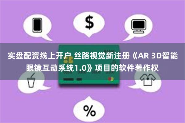 实盘配资线上开户 丝路视觉新注册《AR 3D智能眼镜互动系统1.0》项目的软件著作权