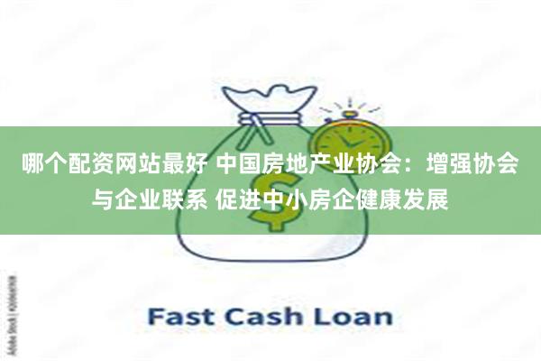 哪个配资网站最好 中国房地产业协会：增强协会与企业联系 促进中小房企健康发展