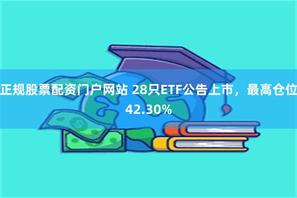 正规股票配资门户网站 28只ETF公告上市，最高仓位42.30%