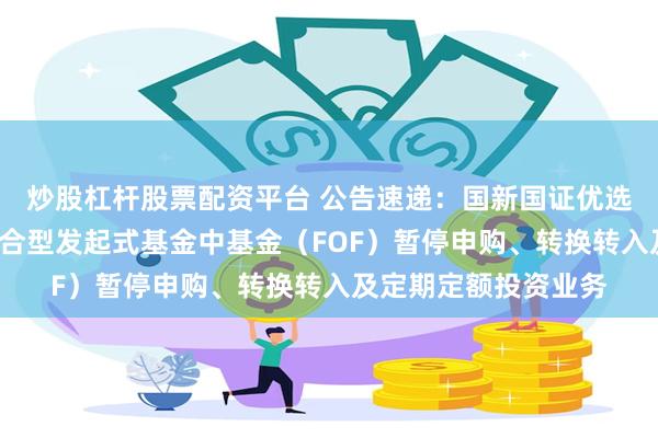 炒股杠杆股票配资平台 公告速递：国新国证优选配置6个月持有期混合型发起式基金中基金（FOF）暂停申购、转换转入及定期定额投资业务