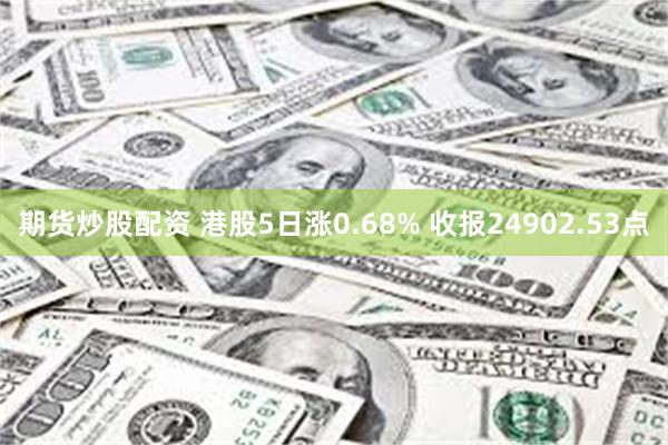 期货炒股配资 港股5日涨0.68% 收报24902.53点