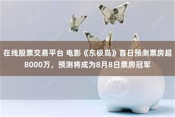 在线股票交易平台 电影《东极岛》首日预测票房超8000万，预测将成为8月8日票房冠军