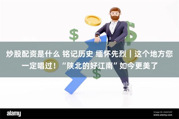 炒股配资是什么 铭记历史 缅怀先烈｜这个地方您一定唱过！“陕北的好江南”如今更美了