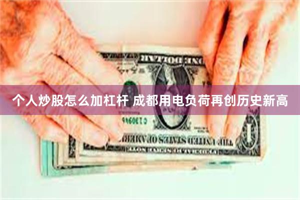 个人炒股怎么加杠杆 成都用电负荷再创历史新高