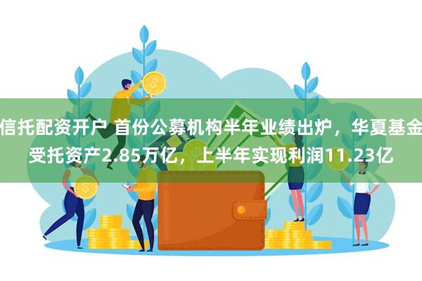 信托配资开户 首份公募机构半年业绩出炉，华夏基金受托资产2.85万亿，上半年实现利润11.23亿