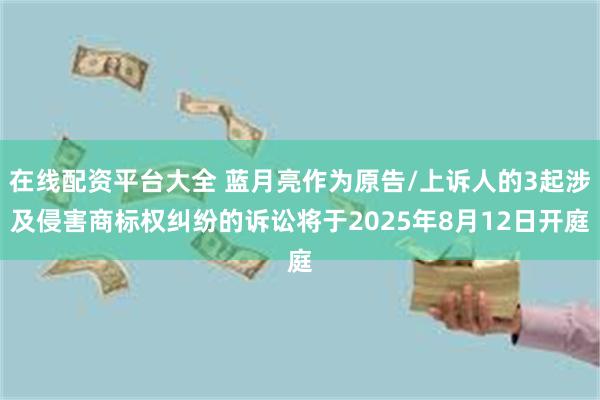 在线配资平台大全 蓝月亮作为原告/上诉人的3起涉及侵害商标权纠纷的诉讼将于2025年8月12日开庭