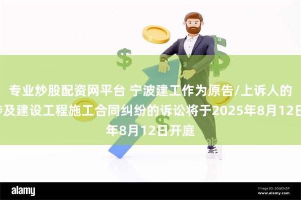 专业炒股配资网平台 宁波建工作为原告/上诉人的1起涉及建设工程施工合同纠纷的诉讼将于2025年8月12日开庭
