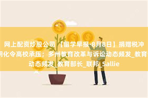 网上配资炒股公司 【留学早报·8月8日】捐赠税冲击名校；录取透明化令高校承压；多州教育改革与诉讼动态频发_教育部长_联邦_Sallie