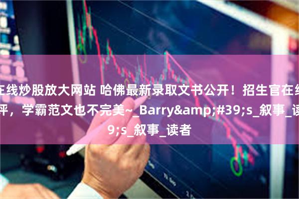 在线炒股放大网站 哈佛最新录取文书公开！招生官在线点评，学霸范文也不完美~_Barry&#39;s_叙事_读者